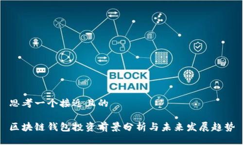 思考一个接近且的

区块链钱包投资前景分析与未来发展趋势