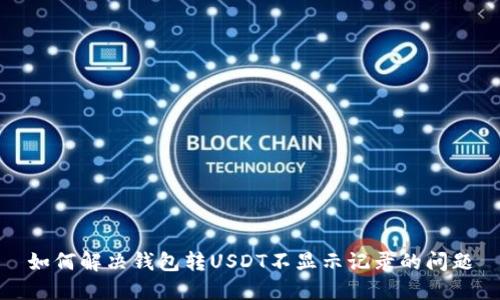 如何解决钱包转USDT不显示记录的问题