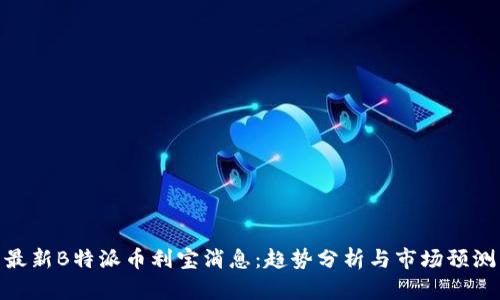 最新B特派币利宝消息：趋势分析与市场预测