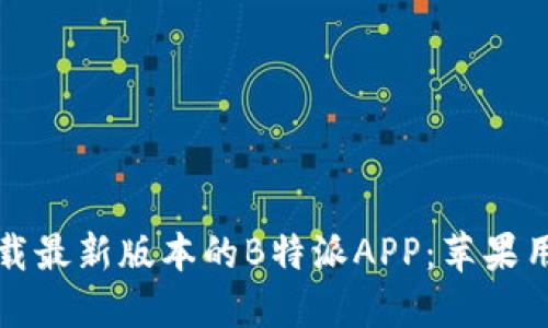 如何下载最新版本的B特派APP：苹果用户指南